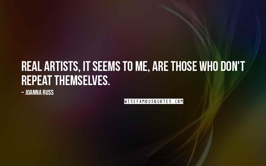 Joanna Russ Quotes: Real artists, it seems to me, are those who don't repeat themselves.