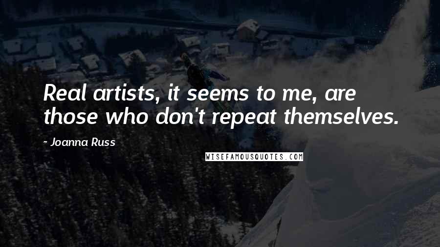 Joanna Russ Quotes: Real artists, it seems to me, are those who don't repeat themselves.