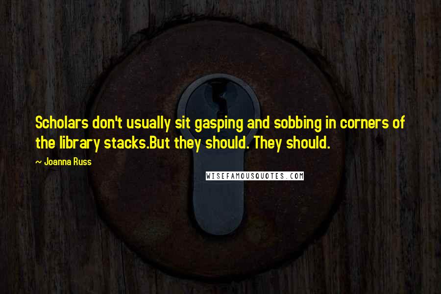 Joanna Russ Quotes: Scholars don't usually sit gasping and sobbing in corners of the library stacks.But they should. They should.