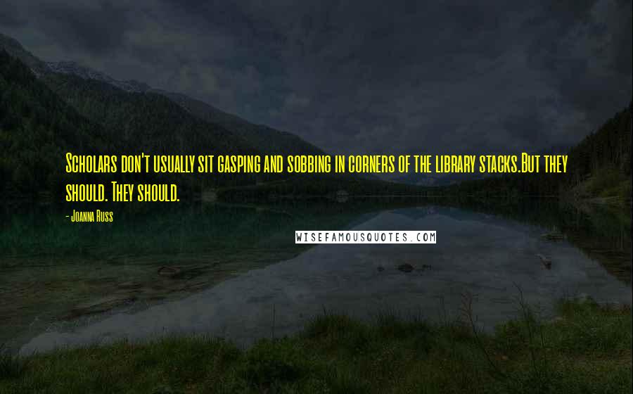 Joanna Russ Quotes: Scholars don't usually sit gasping and sobbing in corners of the library stacks.But they should. They should.