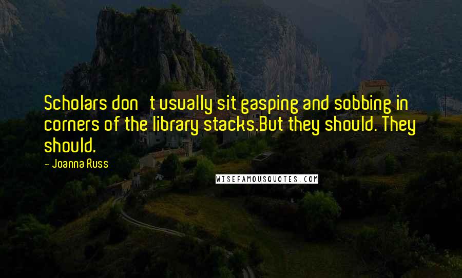 Joanna Russ Quotes: Scholars don't usually sit gasping and sobbing in corners of the library stacks.But they should. They should.