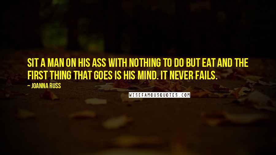 Joanna Russ Quotes: Sit a man on his ass with nothing to do but eat and the first thing that goes is his mind. It never fails.