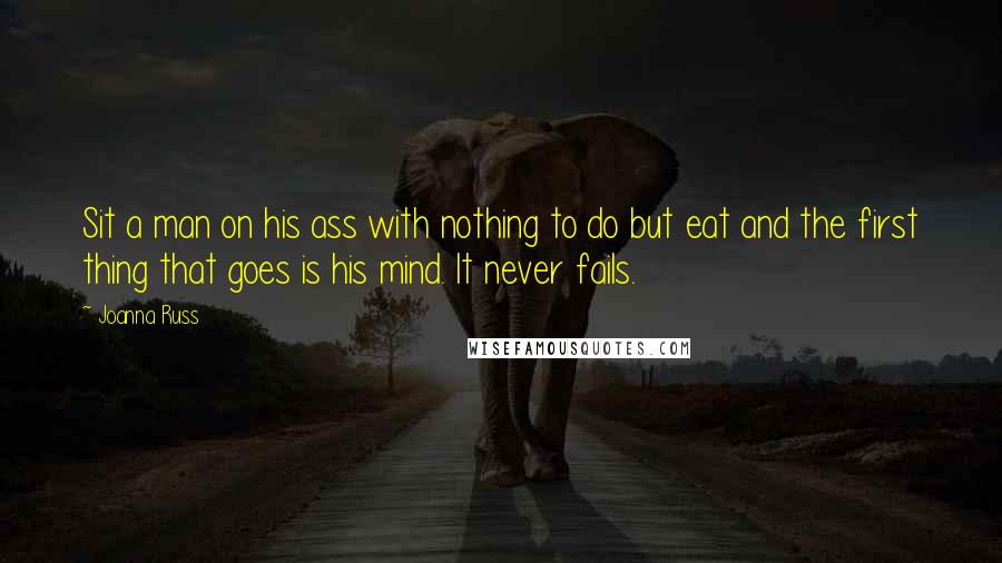 Joanna Russ Quotes: Sit a man on his ass with nothing to do but eat and the first thing that goes is his mind. It never fails.