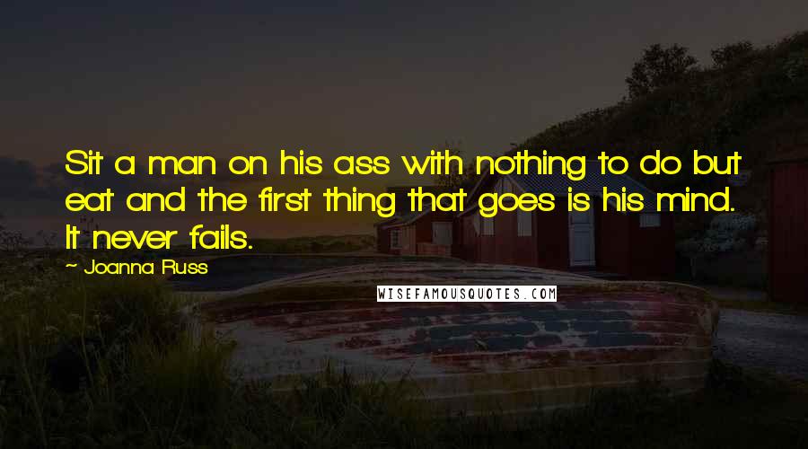 Joanna Russ Quotes: Sit a man on his ass with nothing to do but eat and the first thing that goes is his mind. It never fails.