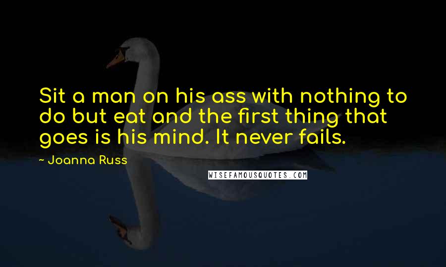 Joanna Russ Quotes: Sit a man on his ass with nothing to do but eat and the first thing that goes is his mind. It never fails.