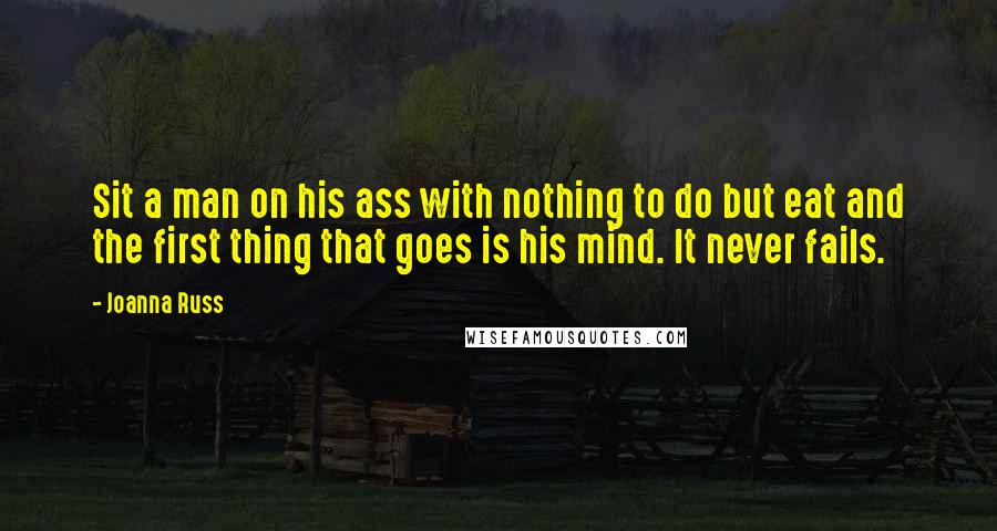 Joanna Russ Quotes: Sit a man on his ass with nothing to do but eat and the first thing that goes is his mind. It never fails.