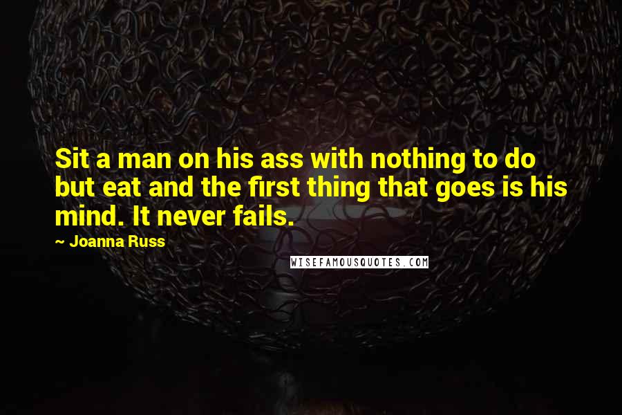 Joanna Russ Quotes: Sit a man on his ass with nothing to do but eat and the first thing that goes is his mind. It never fails.