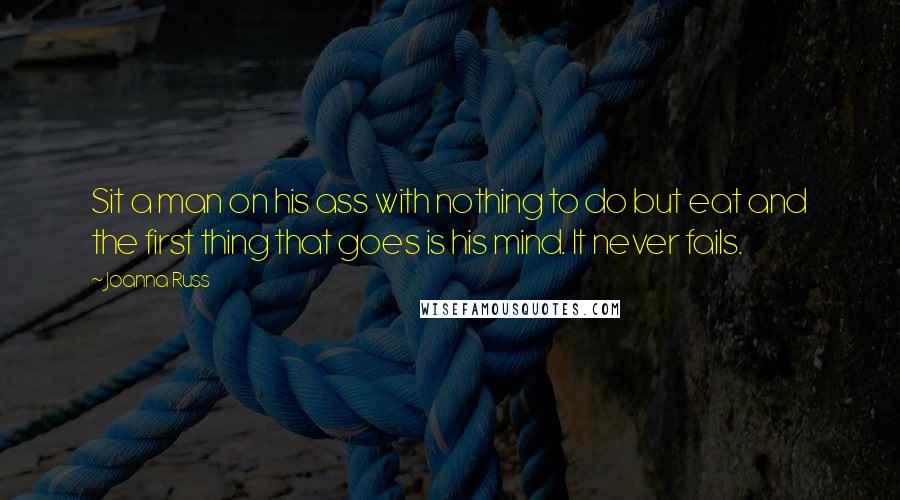 Joanna Russ Quotes: Sit a man on his ass with nothing to do but eat and the first thing that goes is his mind. It never fails.