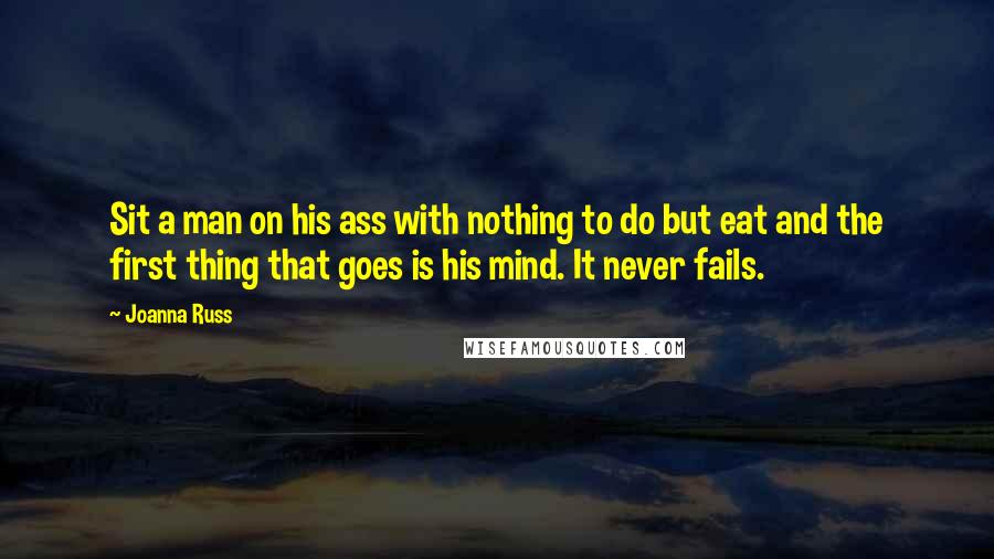Joanna Russ Quotes: Sit a man on his ass with nothing to do but eat and the first thing that goes is his mind. It never fails.