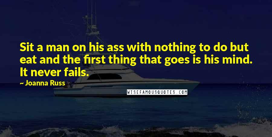 Joanna Russ Quotes: Sit a man on his ass with nothing to do but eat and the first thing that goes is his mind. It never fails.