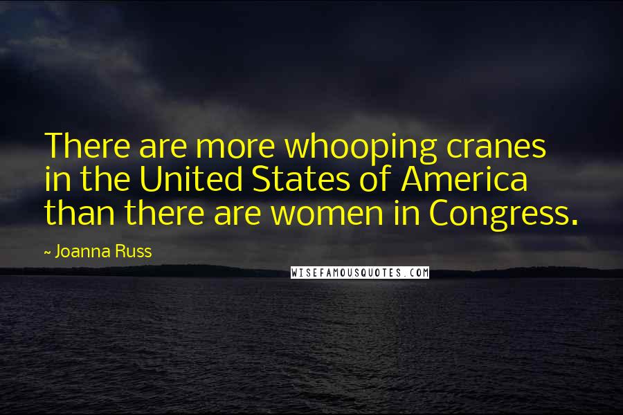 Joanna Russ Quotes: There are more whooping cranes in the United States of America than there are women in Congress.