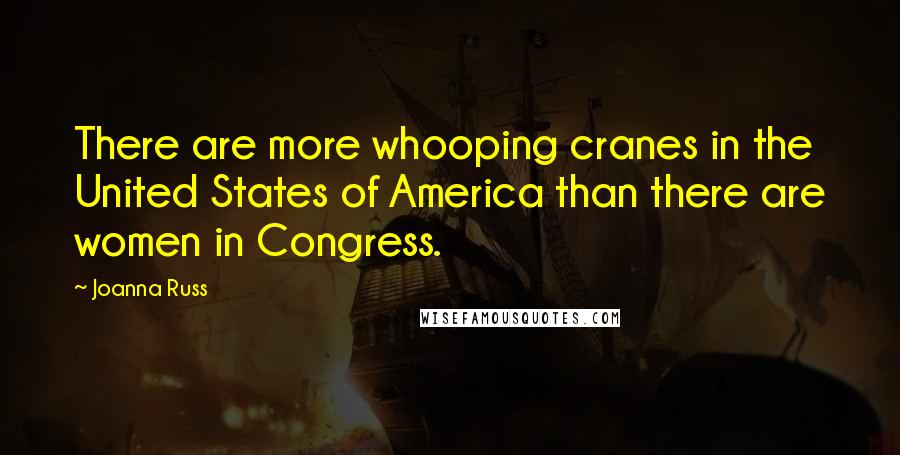 Joanna Russ Quotes: There are more whooping cranes in the United States of America than there are women in Congress.