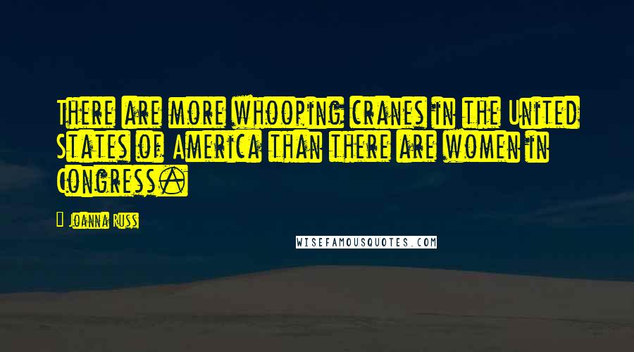 Joanna Russ Quotes: There are more whooping cranes in the United States of America than there are women in Congress.