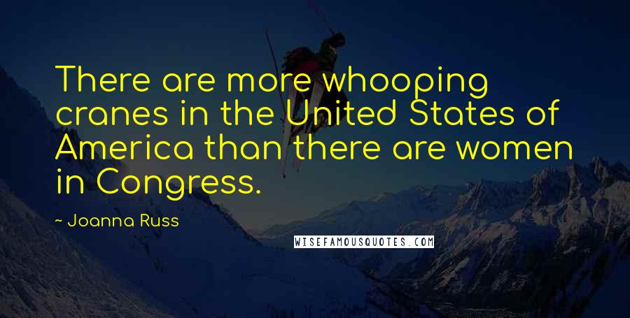 Joanna Russ Quotes: There are more whooping cranes in the United States of America than there are women in Congress.