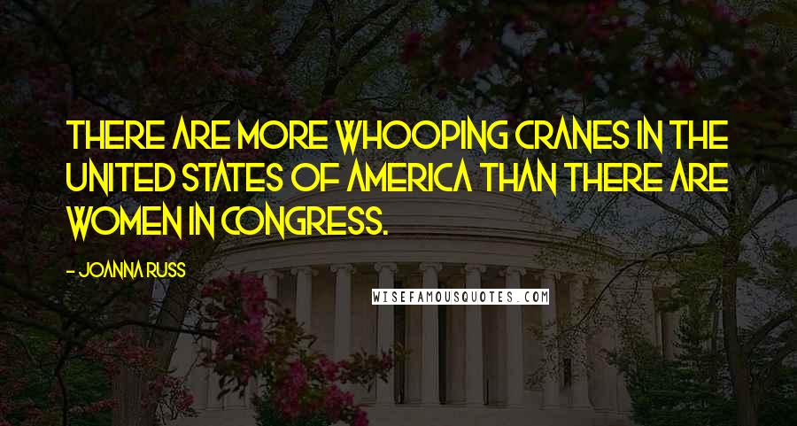 Joanna Russ Quotes: There are more whooping cranes in the United States of America than there are women in Congress.