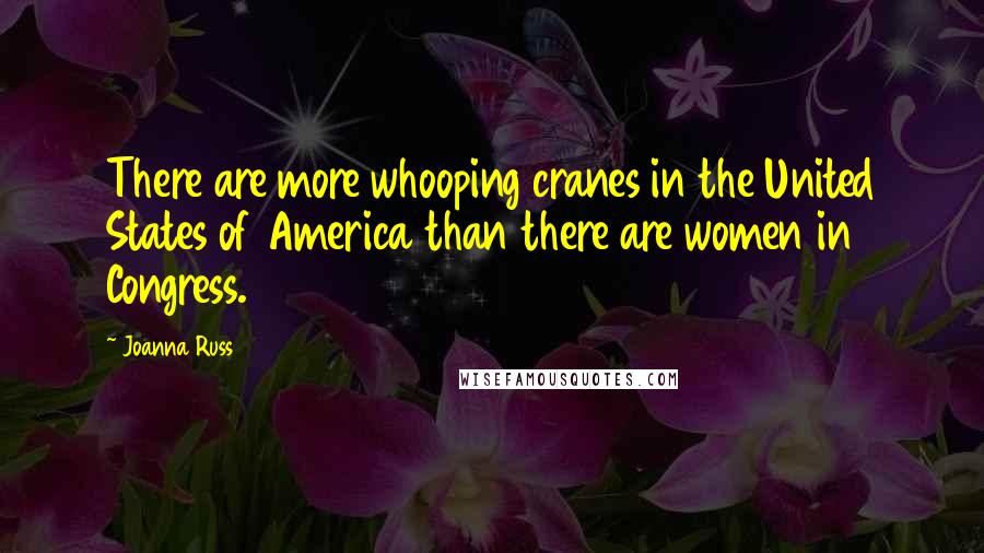 Joanna Russ Quotes: There are more whooping cranes in the United States of America than there are women in Congress.