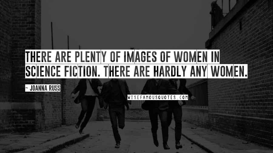 Joanna Russ Quotes: There are plenty of images of women in science fiction. There are hardly any women.