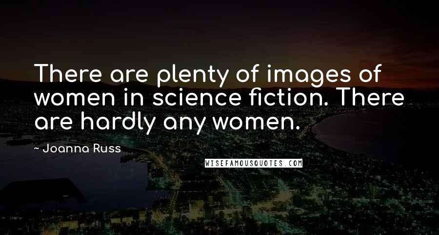 Joanna Russ Quotes: There are plenty of images of women in science fiction. There are hardly any women.