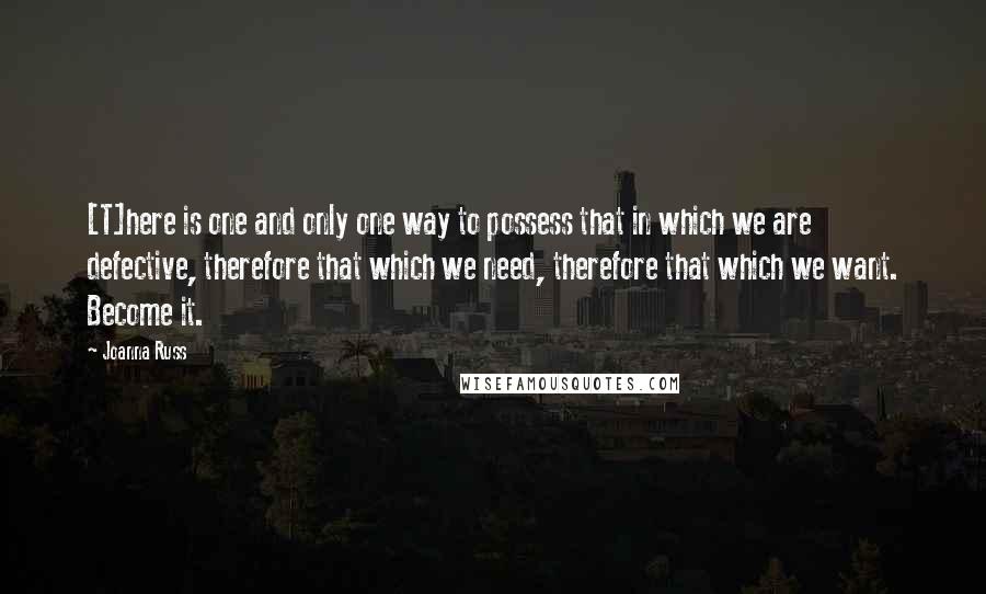 Joanna Russ Quotes: [T]here is one and only one way to possess that in which we are defective, therefore that which we need, therefore that which we want. Become it.