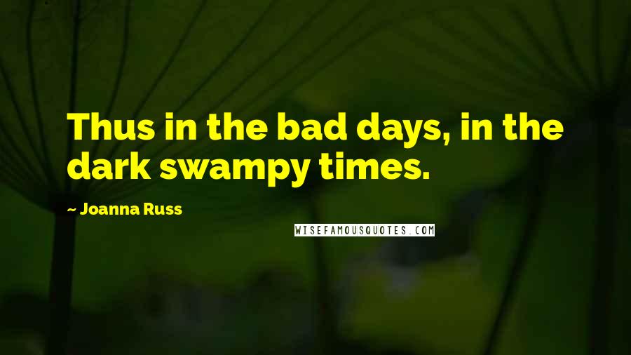 Joanna Russ Quotes: Thus in the bad days, in the dark swampy times.