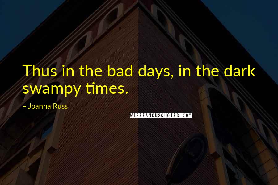 Joanna Russ Quotes: Thus in the bad days, in the dark swampy times.