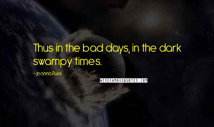 Joanna Russ Quotes: Thus in the bad days, in the dark swampy times.