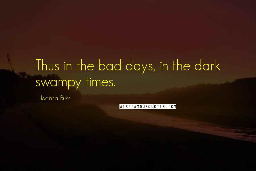 Joanna Russ Quotes: Thus in the bad days, in the dark swampy times.