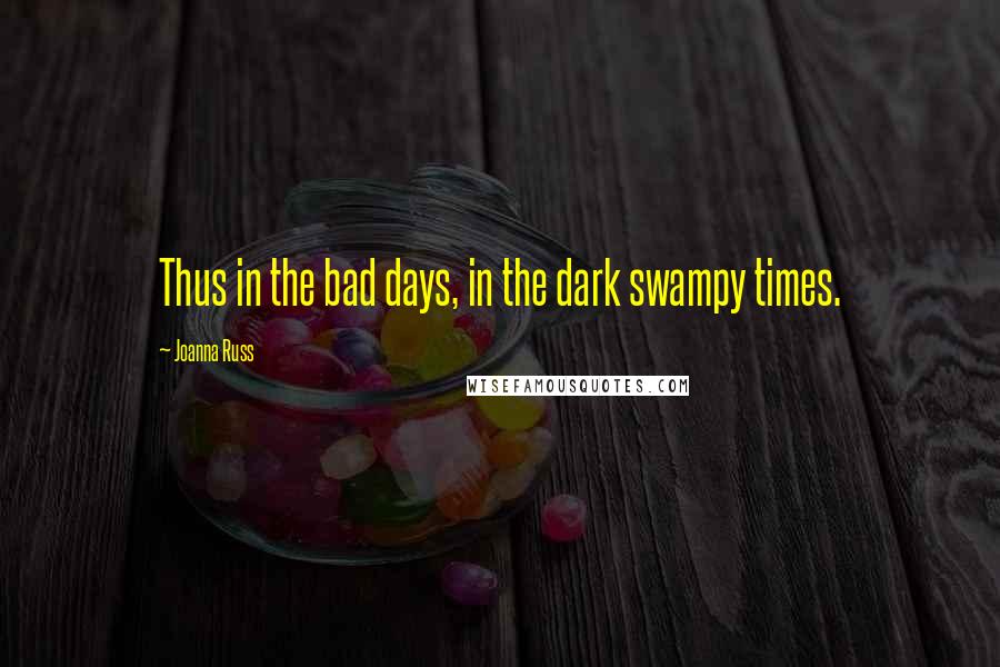 Joanna Russ Quotes: Thus in the bad days, in the dark swampy times.