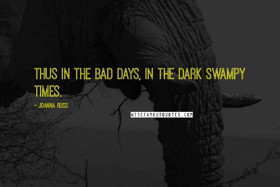 Joanna Russ Quotes: Thus in the bad days, in the dark swampy times.