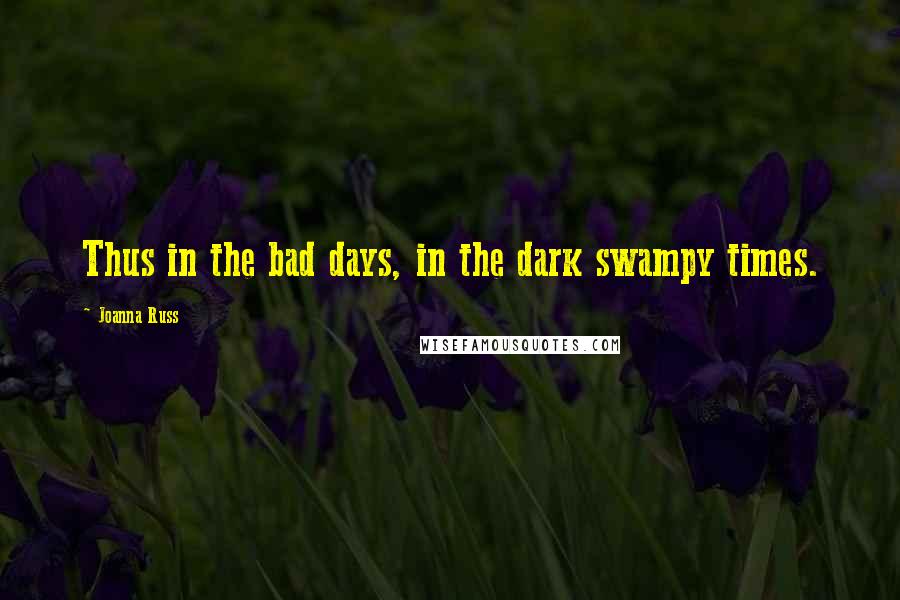 Joanna Russ Quotes: Thus in the bad days, in the dark swampy times.