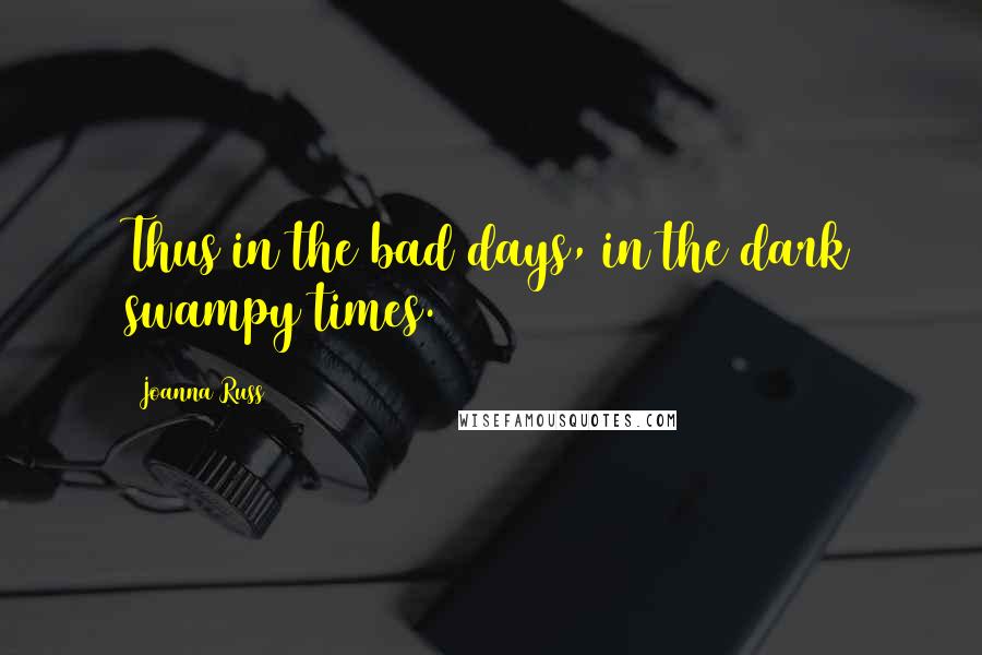 Joanna Russ Quotes: Thus in the bad days, in the dark swampy times.