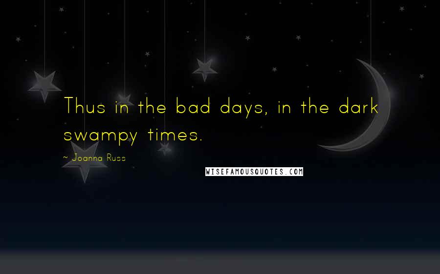 Joanna Russ Quotes: Thus in the bad days, in the dark swampy times.