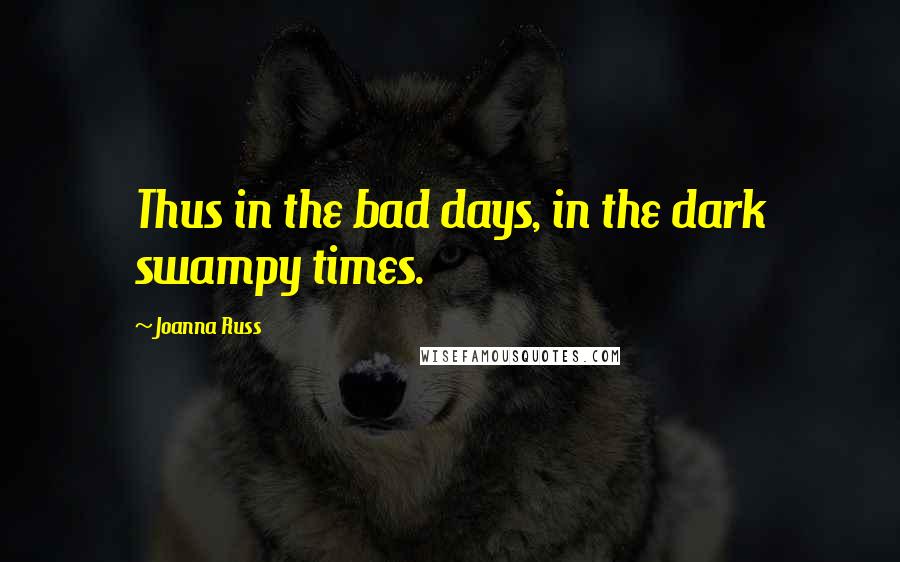 Joanna Russ Quotes: Thus in the bad days, in the dark swampy times.