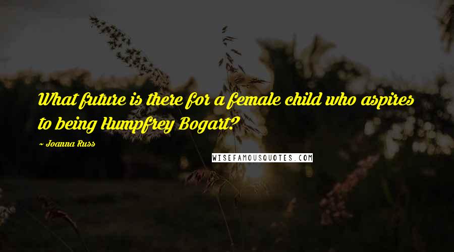 Joanna Russ Quotes: What future is there for a female child who aspires to being Humpfrey Bogart?