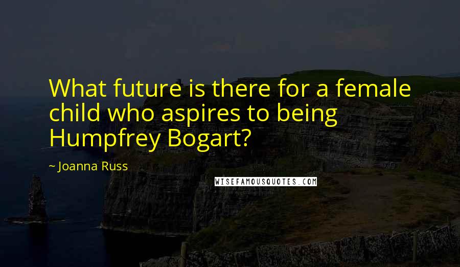 Joanna Russ Quotes: What future is there for a female child who aspires to being Humpfrey Bogart?