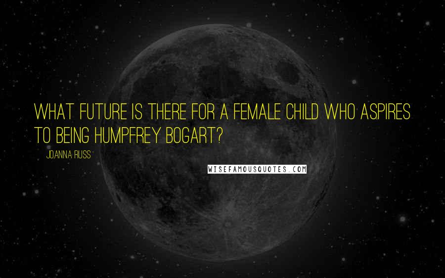 Joanna Russ Quotes: What future is there for a female child who aspires to being Humpfrey Bogart?