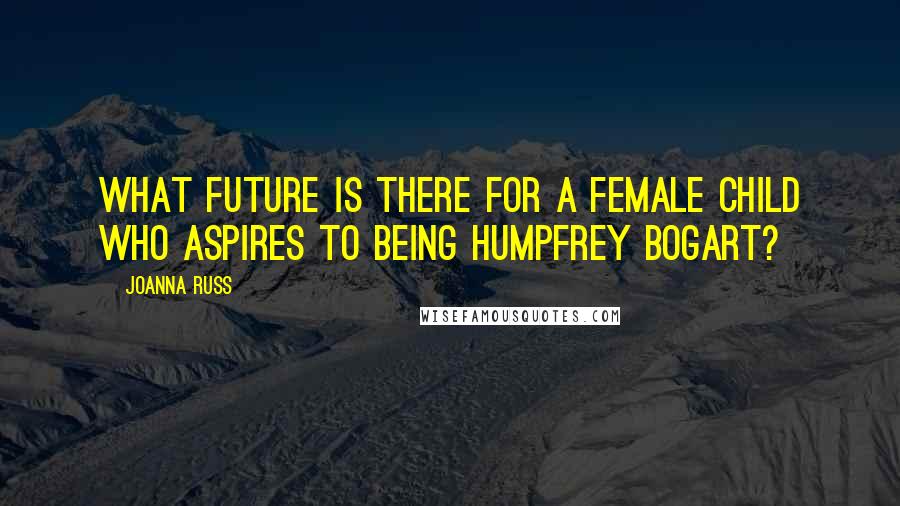 Joanna Russ Quotes: What future is there for a female child who aspires to being Humpfrey Bogart?
