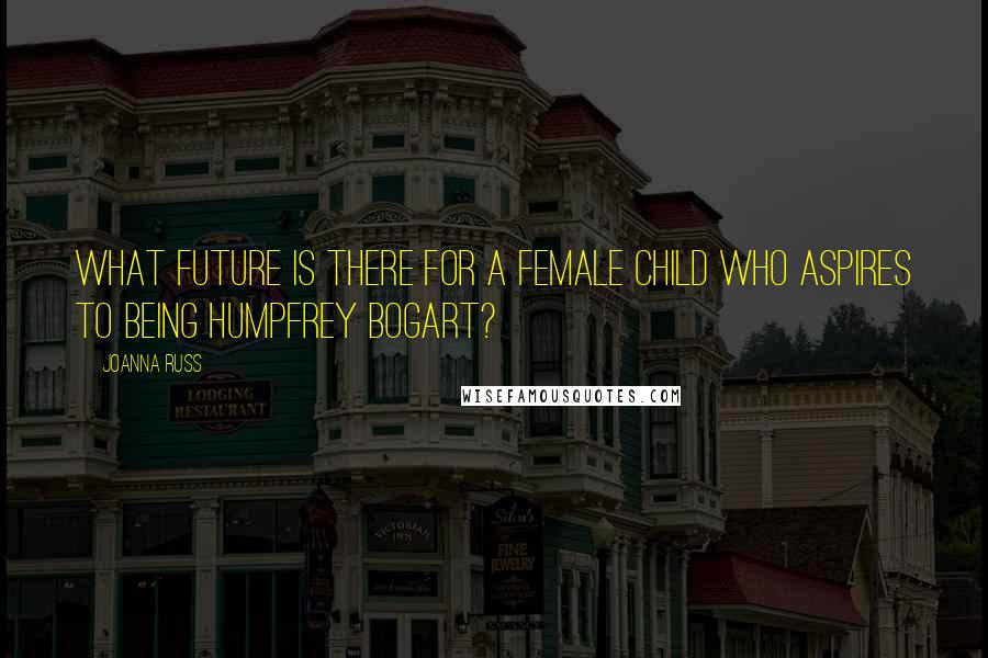 Joanna Russ Quotes: What future is there for a female child who aspires to being Humpfrey Bogart?