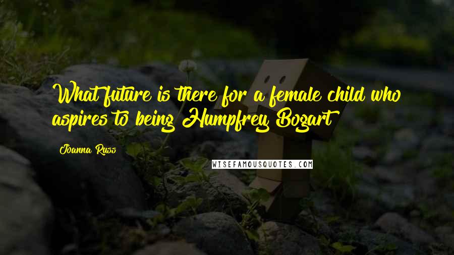 Joanna Russ Quotes: What future is there for a female child who aspires to being Humpfrey Bogart?