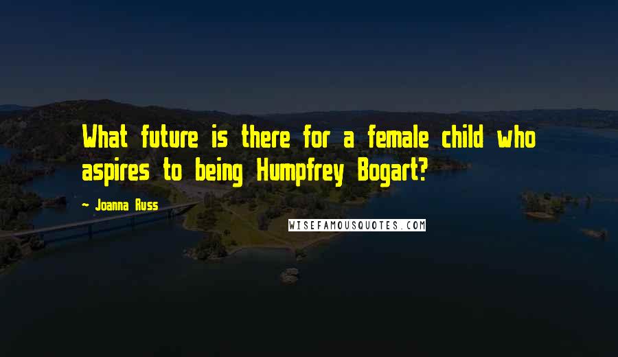 Joanna Russ Quotes: What future is there for a female child who aspires to being Humpfrey Bogart?