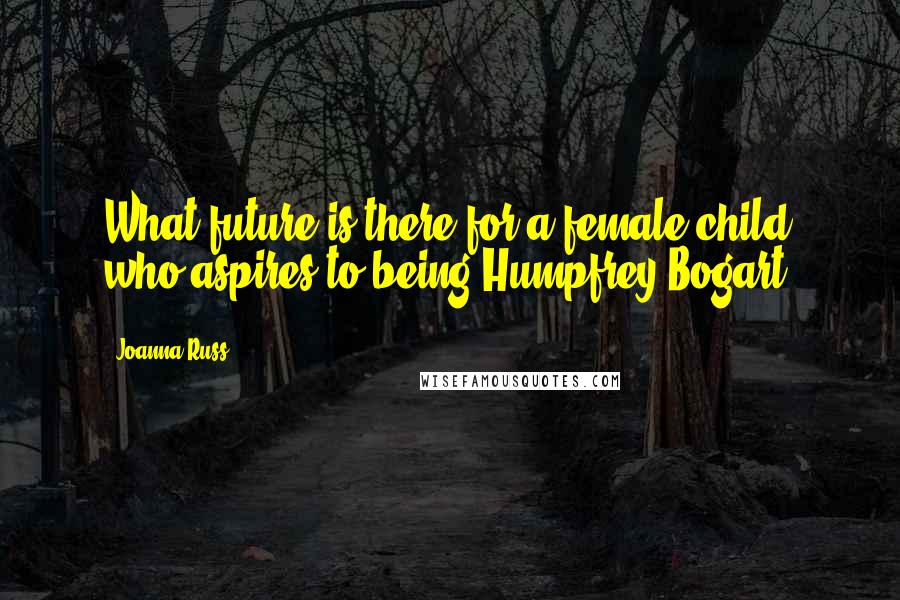 Joanna Russ Quotes: What future is there for a female child who aspires to being Humpfrey Bogart?