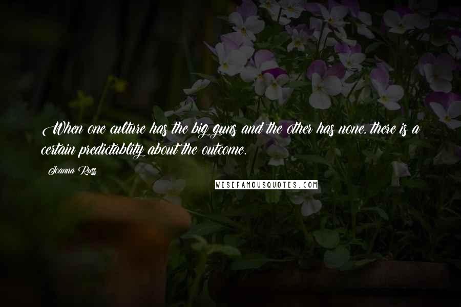 Joanna Russ Quotes: When one culture has the big guns and the other has none, there is a certain predictablity about the outcome.