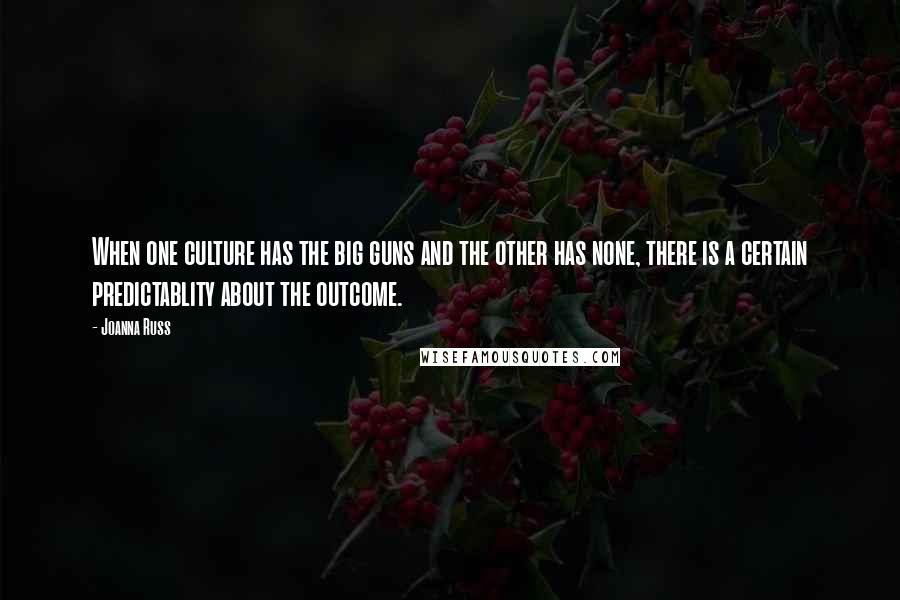 Joanna Russ Quotes: When one culture has the big guns and the other has none, there is a certain predictablity about the outcome.