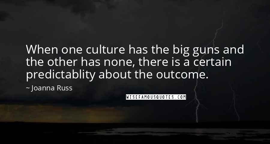 Joanna Russ Quotes: When one culture has the big guns and the other has none, there is a certain predictablity about the outcome.