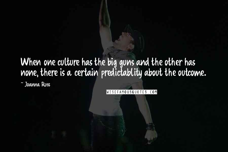 Joanna Russ Quotes: When one culture has the big guns and the other has none, there is a certain predictablity about the outcome.