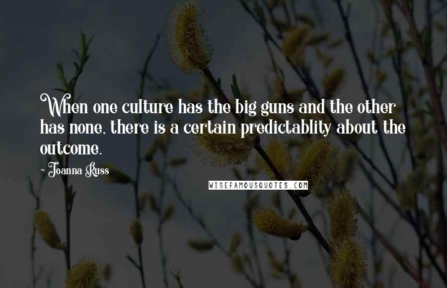 Joanna Russ Quotes: When one culture has the big guns and the other has none, there is a certain predictablity about the outcome.