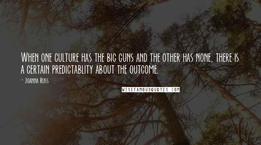 Joanna Russ Quotes: When one culture has the big guns and the other has none, there is a certain predictablity about the outcome.