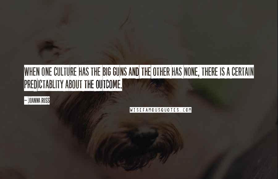 Joanna Russ Quotes: When one culture has the big guns and the other has none, there is a certain predictablity about the outcome.