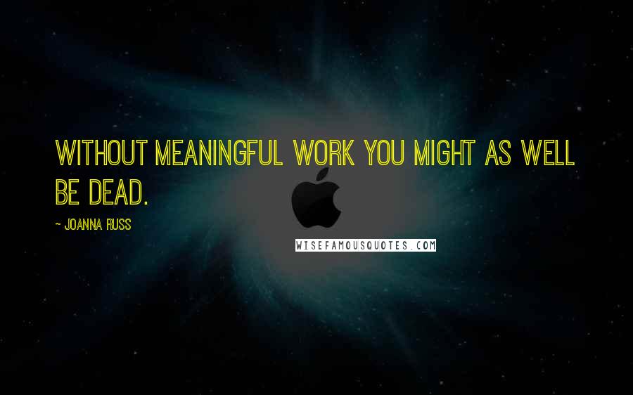 Joanna Russ Quotes: Without meaningful work you might as well be dead.