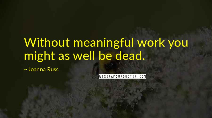 Joanna Russ Quotes: Without meaningful work you might as well be dead.